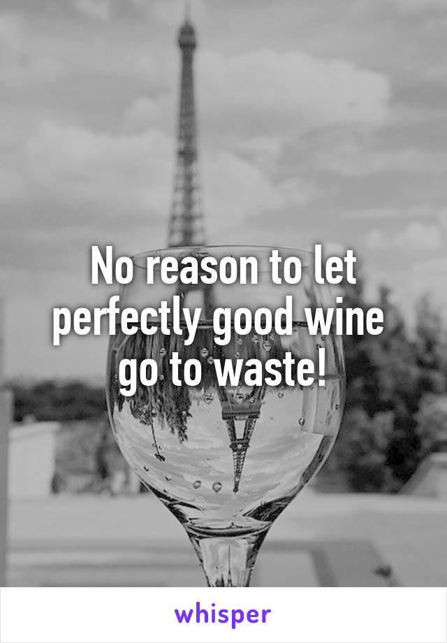 No reason to let perfectly good wine  go to waste!