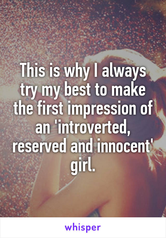 This is why I always try my best to make the first impression of an 'introverted, reserved and innocent' girl.