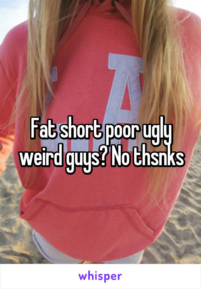 Fat short poor ugly weird guys? No thsnks