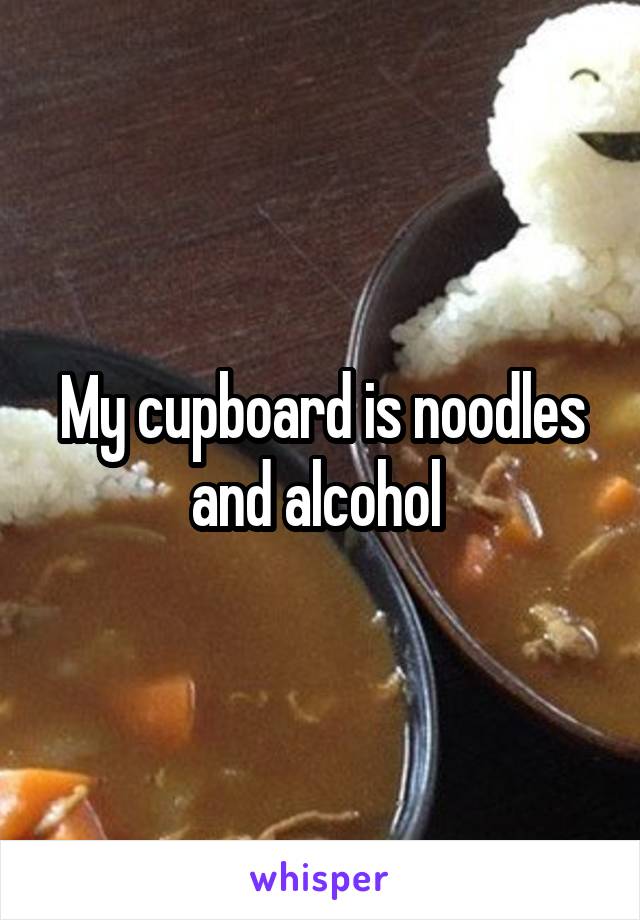 My cupboard is noodles and alcohol 