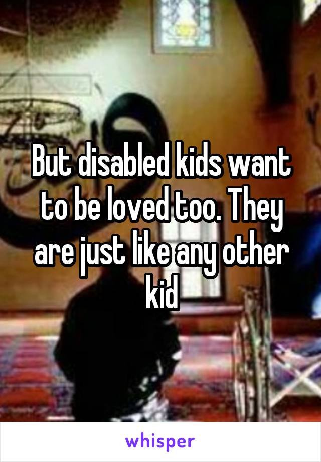 But disabled kids want to be loved too. They are just like any other kid