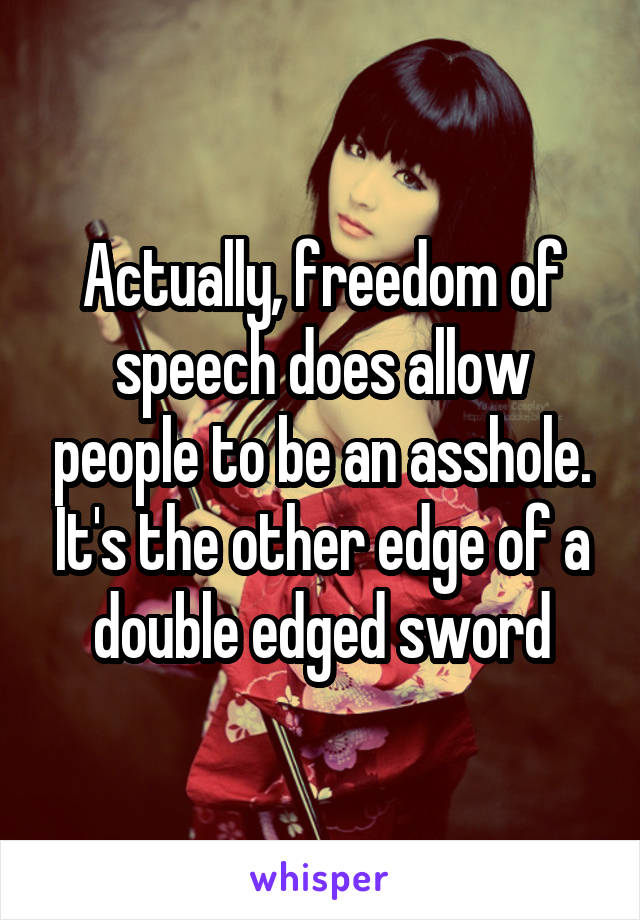 Actually, freedom of speech does allow people to be an asshole. It's the other edge of a double edged sword