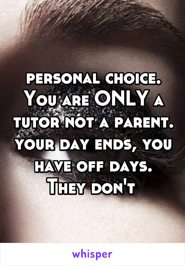 personal choice.
You are ONLY a tutor not a parent. your day ends, you have off days. They don't 