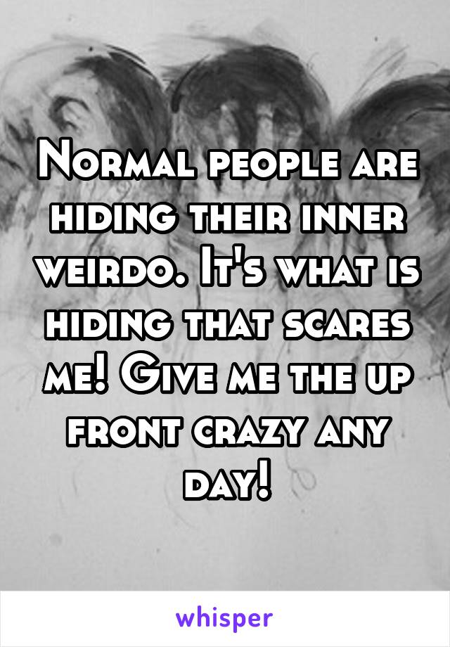 Normal people are hiding their inner weirdo. It's what is hiding that scares me! Give me the up front crazy any day!