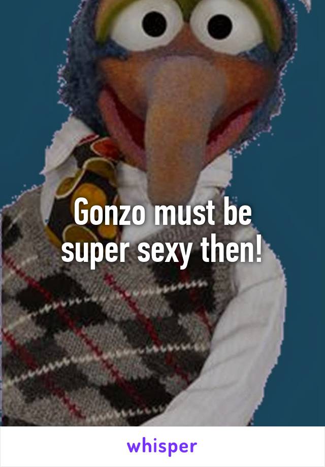 Gonzo must be
super sexy then!