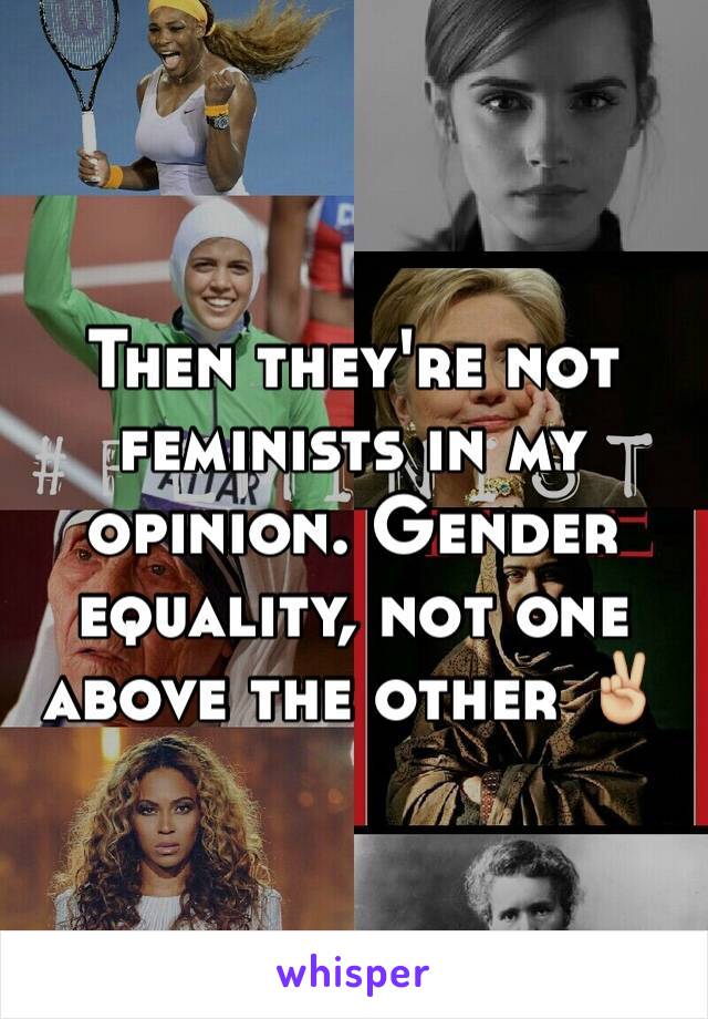 Then they're not feminists in my opinion. Gender equality, not one above the other ✌🏼️
