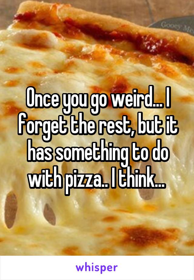 Once you go weird... I forget the rest, but it has something to do with pizza.. I think... 