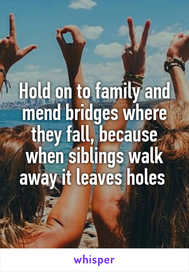 Hold on to family and mend bridges where they fall, because when siblings walk away it leaves holes 