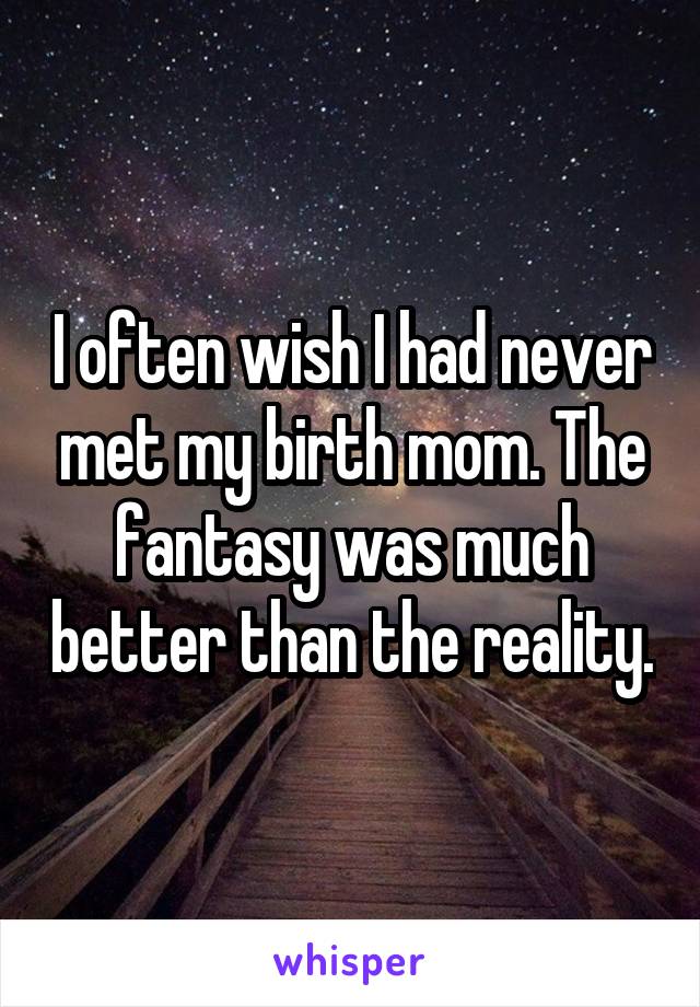 I often wish I had never met my birth mom. The fantasy was much better than the reality.