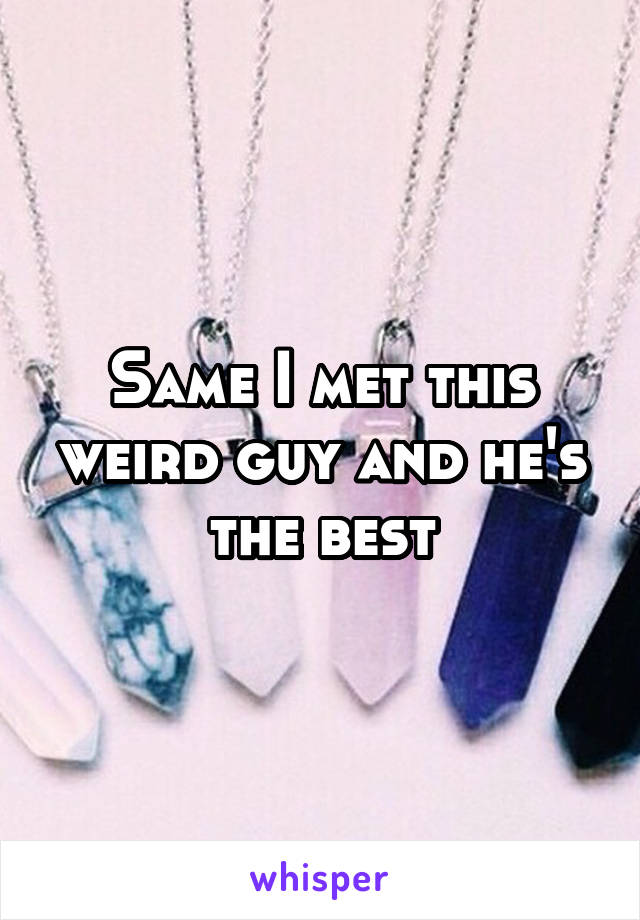 Same I met this weird guy and he's the best