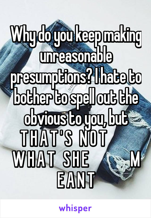 Why do you keep making unreasonable presumptions? I hate to bother to spell out the obvious to you, but
 T H A T ' S   N O T           W H A T   S H E               M E A N T