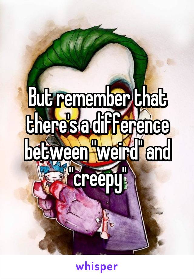 But remember that there's a difference between "weird" and "creepy"