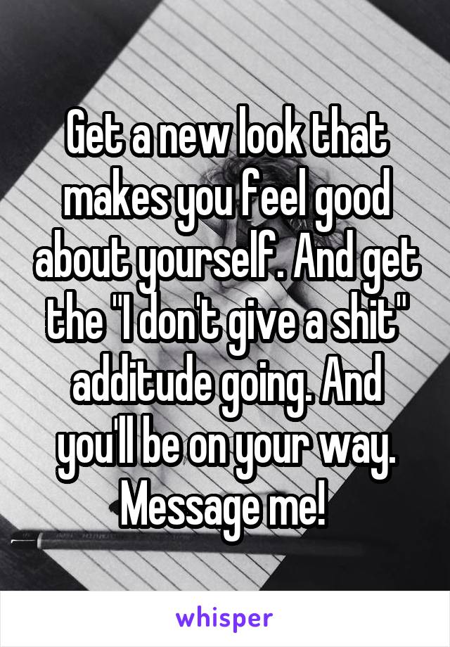 Get a new look that makes you feel good about yourself. And get the "I don't give a shit" additude going. And you'll be on your way. Message me! 