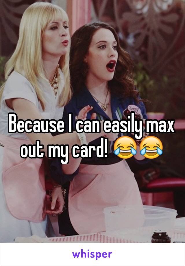 Because I can easily max out my card! 😂😂