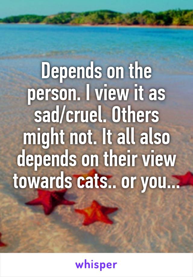 Depends on the person. I view it as sad/cruel. Others might not. It all also depends on their view towards cats.. or you... 