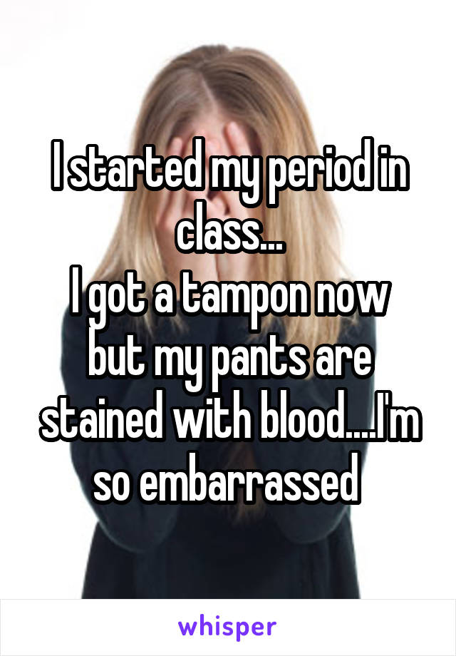 I started my period in class...
I got a tampon now but my pants are stained with blood....I'm so embarrassed 