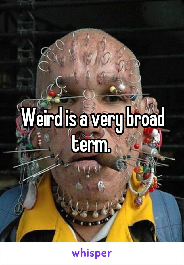 Weird is a very broad term. 