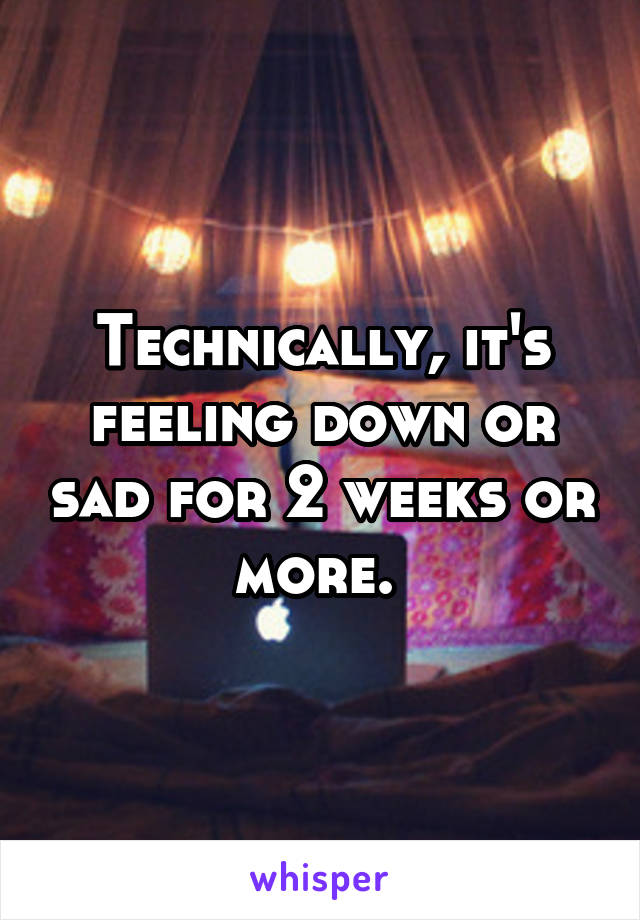 Technically, it's feeling down or sad for 2 weeks or more. 