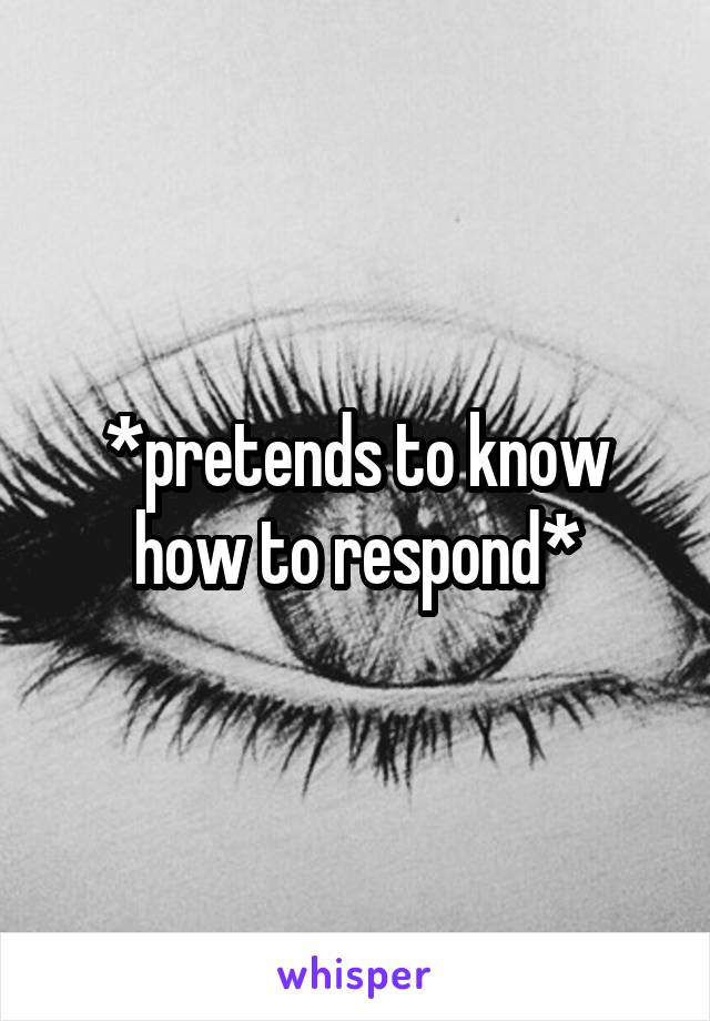 *pretends to know how to respond*