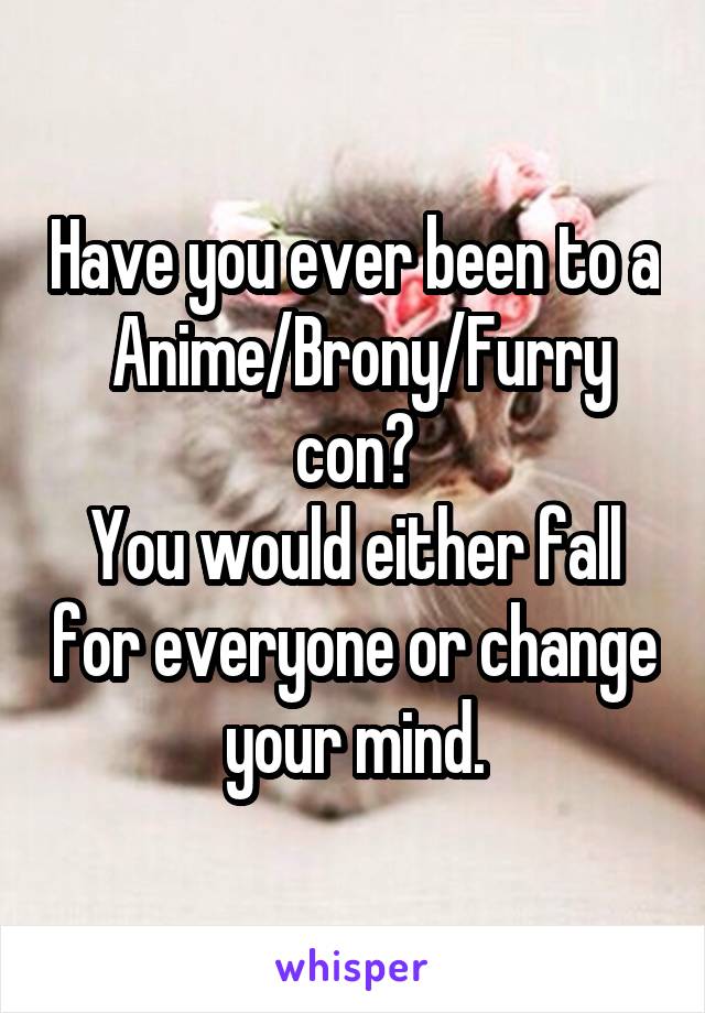 Have you ever been to a  Anime/Brony/Furry con?
You would either fall for everyone or change your mind.