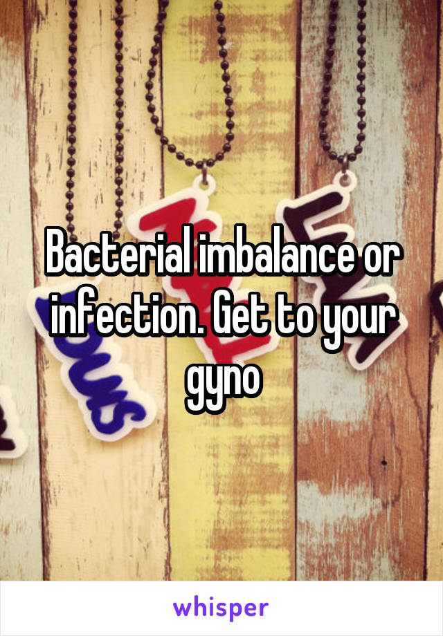 Bacterial imbalance or infection. Get to your gyno