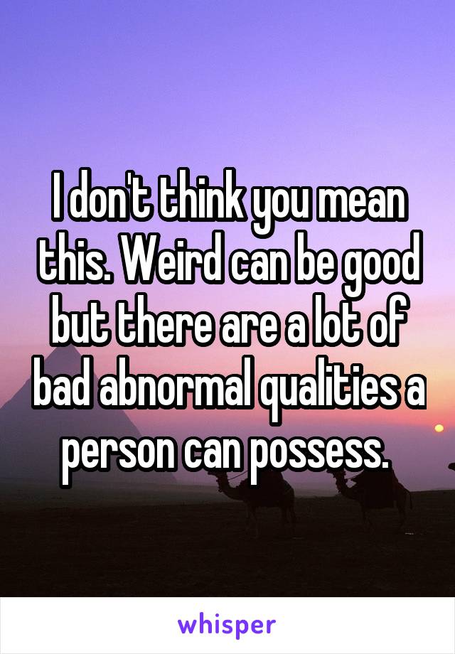 I don't think you mean this. Weird can be good but there are a lot of bad abnormal qualities a person can possess. 