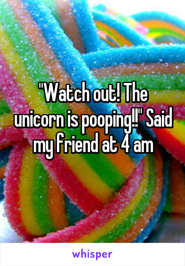 "Watch out! The unicorn is pooping!!" Said my friend at 4 am
