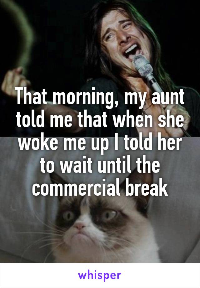 That morning, my aunt told me that when she woke me up I told her to wait until the commercial break