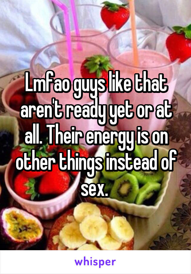 Lmfao guys like that aren't ready yet or at all. Their energy is on other things instead of sex. 