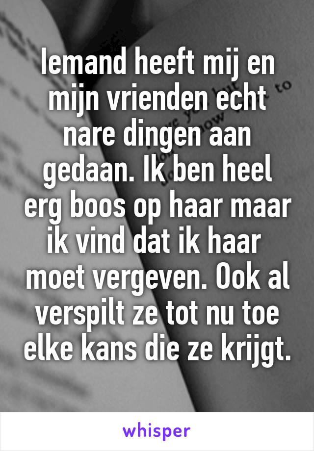 Iemand heeft mij en mijn vrienden echt nare dingen aan gedaan. Ik ben heel erg boos op haar maar ik vind dat ik haar  moet vergeven. Ook al verspilt ze tot nu toe elke kans die ze krijgt. 