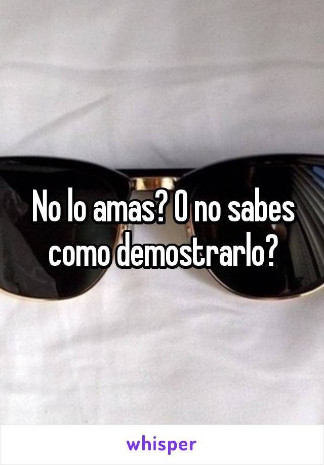 No lo amas? O no sabes como demostrarlo?