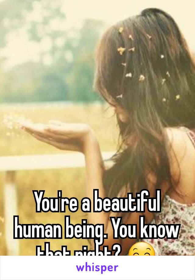 You're a beautiful human being. You know that right? 😊