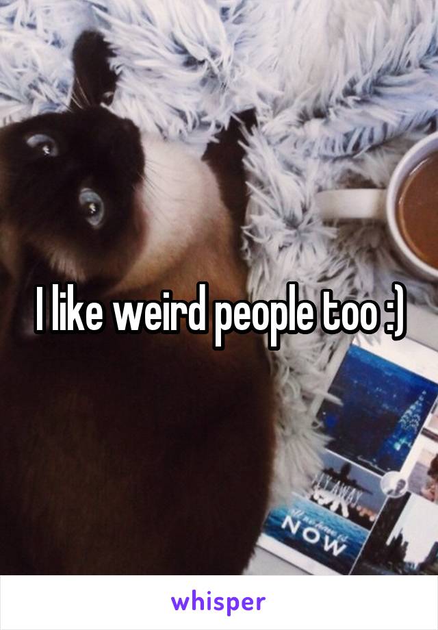 I like weird people too :)