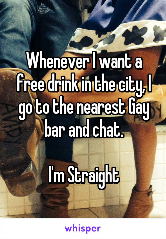 Whenever I want a free drink in the city, I go to the nearest Gay bar and chat.

I'm Straight