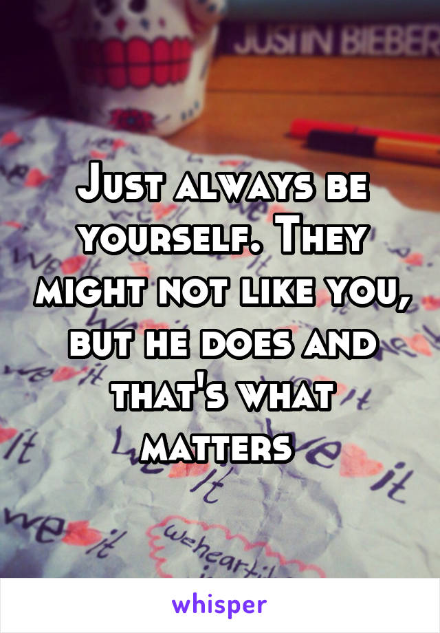 Just always be yourself. They might not like you, but he does and that's what matters 