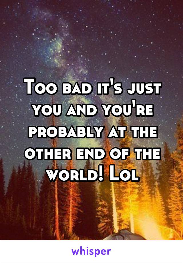 Too bad it's just you and you're probably at the other end of the world! Lol