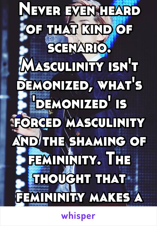 Never even heard of that kind of scenario. Masculinity isn't demonized, what's 'demonized' is forced masculinity and the shaming of femininity. The thought that femininity makes a man weak and less