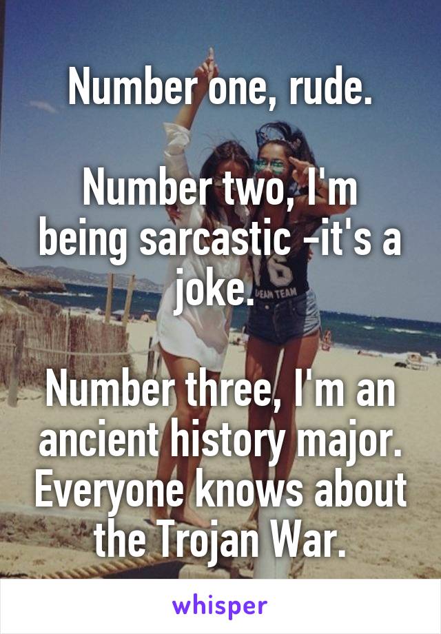 Number one, rude.

Number two, I'm being sarcastic -it's a joke. 

Number three, I'm an ancient history major. Everyone knows about the Trojan War.