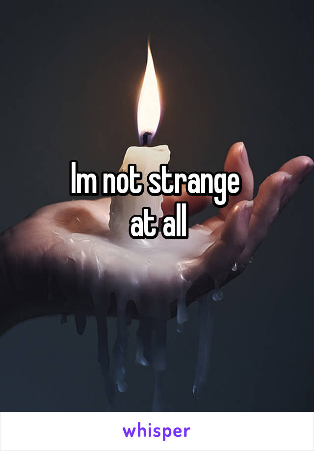 Im not strange 
at all
