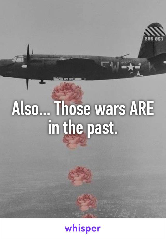 Also... Those wars ARE  in the past. 