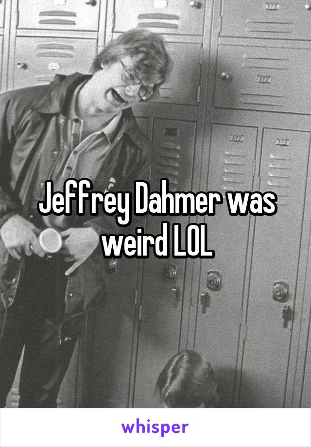 Jeffrey Dahmer was weird LOL