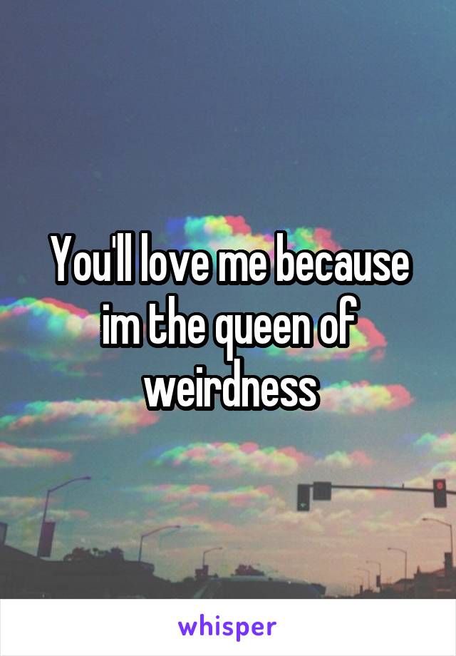 You'll love me because im the queen of weirdness