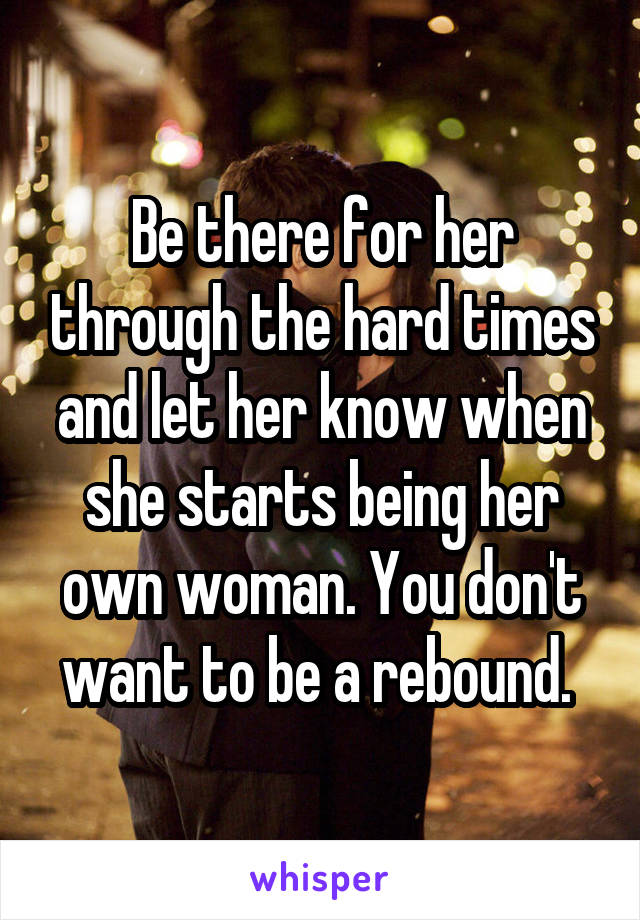 Be there for her through the hard times and let her know when she starts being her own woman. You don't want to be a rebound. 