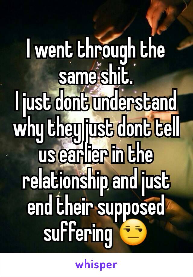 I went through the same shit.
I just dont understand why they just dont tell us earlier in the relationship and just end their supposed suffering 😒