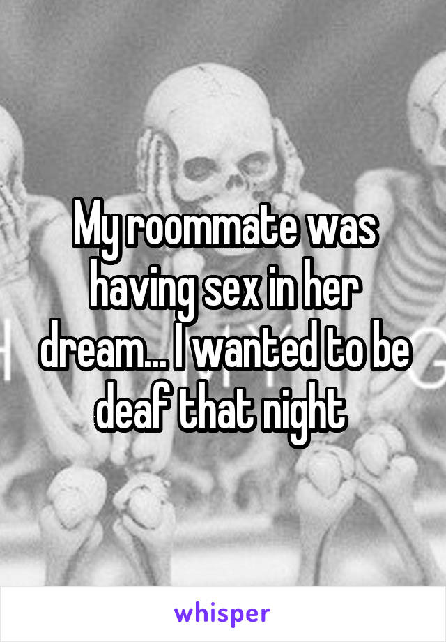 My roommate was having sex in her dream... I wanted to be deaf that night 