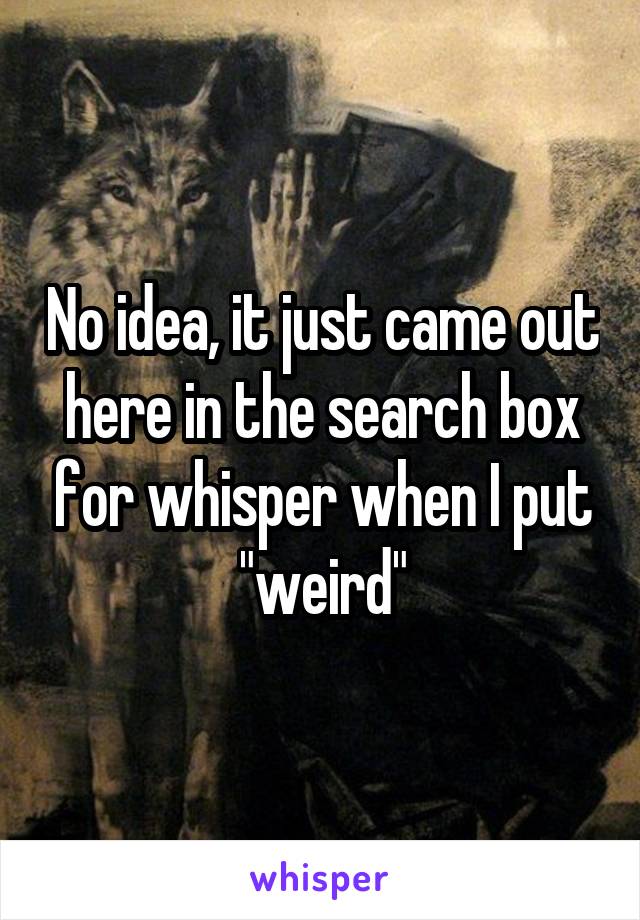 No idea, it just came out here in the search box for whisper when I put "weird"