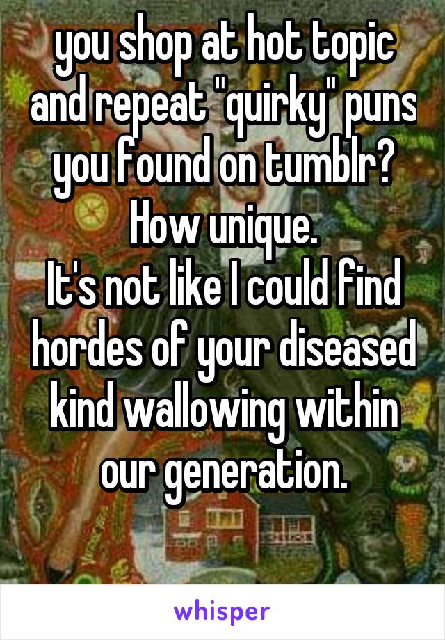 you shop at hot topic and repeat "quirky" puns you found on tumblr? How unique.
It's not like I could find hordes of your diseased kind wallowing within our generation.

