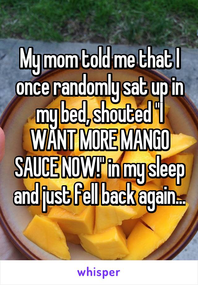 My mom told me that I once randomly sat up in my bed, shouted "I WANT MORE MANGO SAUCE NOW!" in my sleep and just fell back again... 