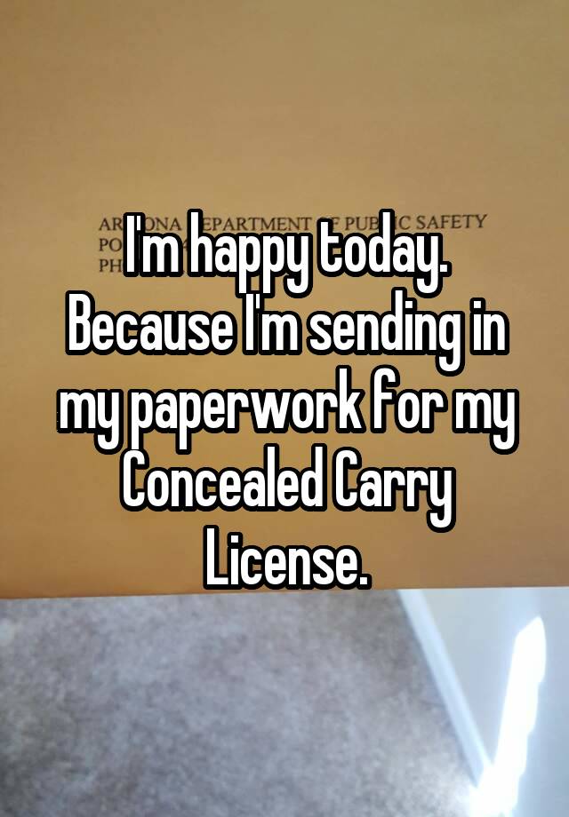 I'm happy today. Because I'm sending in my paperwork for my Concealed Carry License.