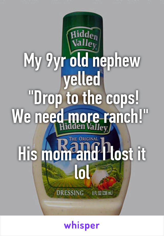 My 9yr old nephew yelled
 "Drop to the cops! We need more ranch!"  
His mom and I lost it lol